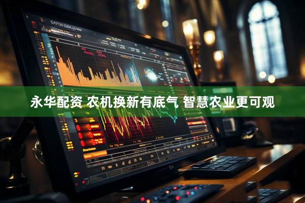 永华配资 农机换新有底气 智慧农业更可观