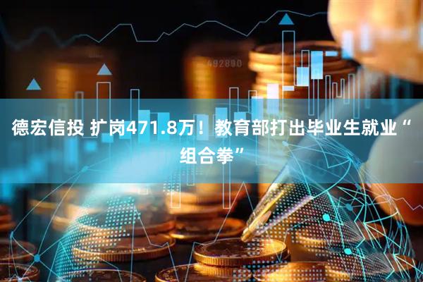 德宏信投 扩岗471.8万！教育部打出毕业生就业“组合拳”