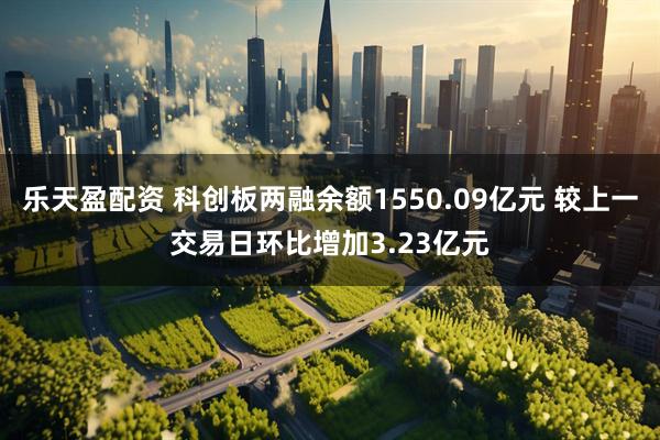 乐天盈配资 科创板两融余额1550.09亿元 较上一交易日环比增加3.23亿元