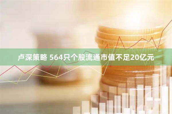 卢深策略 564只个股流通市值不足20亿元