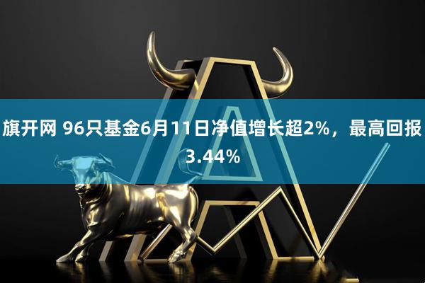旗开网 96只基金6月11日净值增长超2%，最高回报3.44%