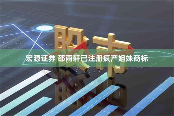 宏源证券 邵雨轩已注册疯产姐妹商标