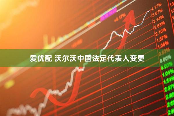 爱优配 沃尔沃中国法定代表人变更