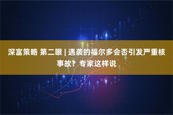 深富策略 第二眼 | 遇袭的福尔多会否引发严重核事故？专家这样说