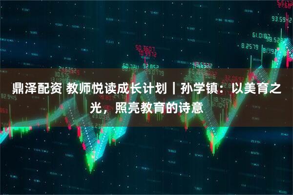 鼎泽配资 教师悦读成长计划｜孙学镇：以美育之光，照亮教育的诗意