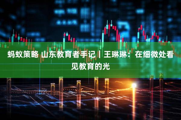 蚂蚁策略 山东教育者手记｜王琳琳：在细微处看见教育的光