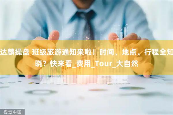 达麟操盘 班级旅游通知来啦！时间、地点、行程全知晓？快来看_费用_Tour_大自然