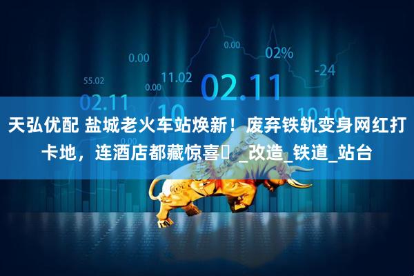 天弘优配 盐城老火车站焕新！废弃铁轨变身网红打卡地，连酒店都藏惊喜​_改造_铁道_站台