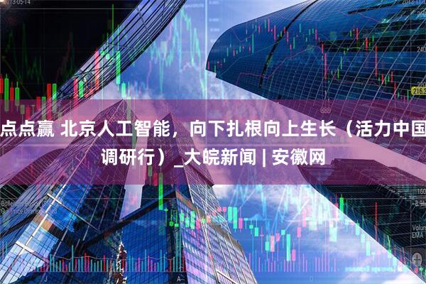 点点赢 北京人工智能，向下扎根向上生长（活力中国调研行）_大皖新闻 | 安徽网