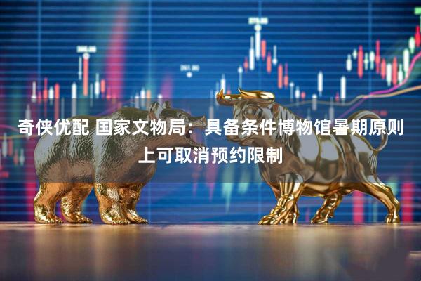 奇侠优配 国家文物局：具备条件博物馆暑期原则上可取消预约限制