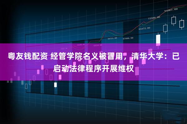 粤友钱配资 经管学院名义被冒用，清华大学：已启动法律程序开展维权