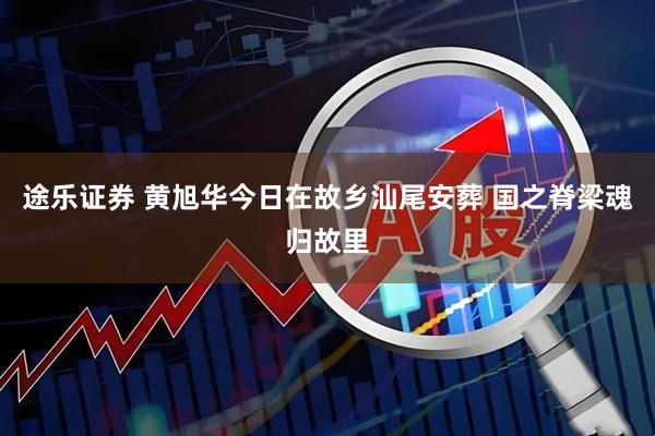 途乐证券 黄旭华今日在故乡汕尾安葬 国之脊梁魂归故里