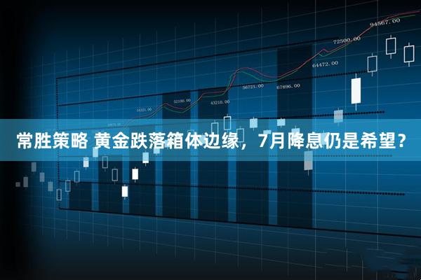 常胜策略 黄金跌落箱体边缘，7月降息仍是希望？
