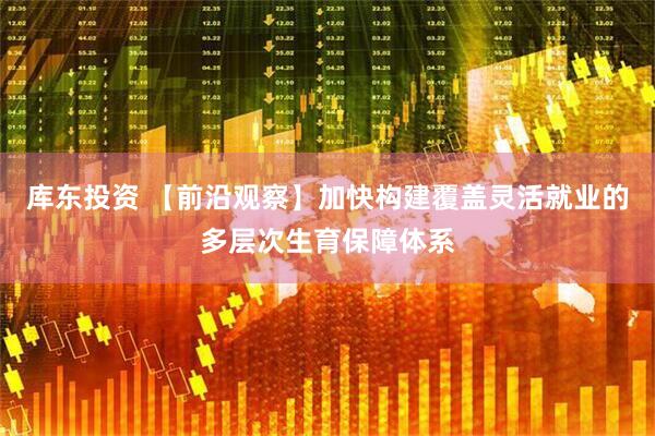 库东投资 【前沿观察】加快构建覆盖灵活就业的多层次生育保障体系