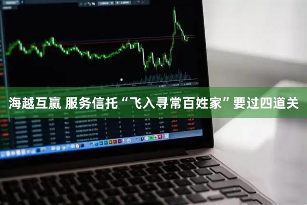 海越互赢 服务信托“飞入寻常百姓家”要过四道关