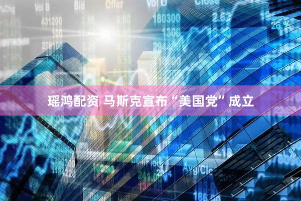 瑶鸿配资 马斯克宣布“美国党”成立