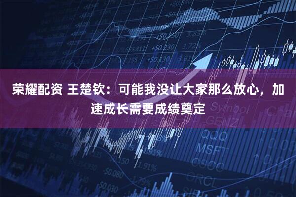 荣耀配资 王楚钦：可能我没让大家那么放心，加速成长需要成绩奠定