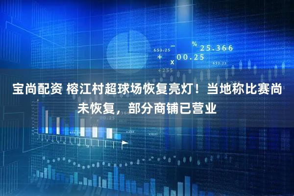 宝尚配资 榕江村超球场恢复亮灯！当地称比赛尚未恢复，部分商铺已营业