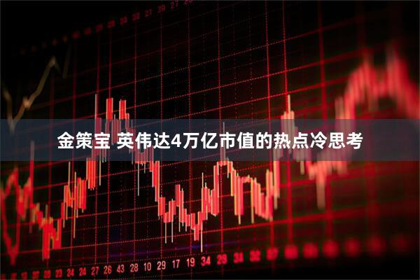 金策宝 英伟达4万亿市值的热点冷思考