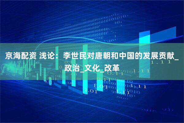 京海配资 浅论：李世民对唐朝和中国的发展贡献_政治_文化_改革
