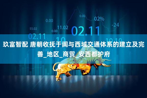 玖富智配 唐朝收抚于阗与西域交通体系的建立及完善_地区_商贸_安西都护府