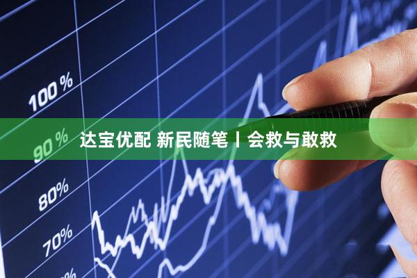 达宝优配 新民随笔丨会救与敢救