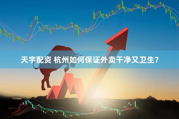 天宇配资 杭州如何保证外卖干净又卫生？