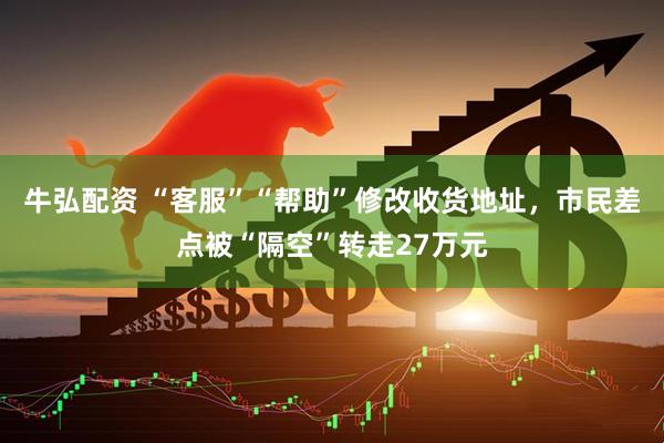 牛弘配资 “客服”“帮助”修改收货地址，市民差点被“隔空”转走27万元