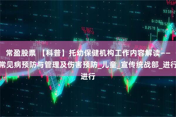 常盈股票 【科普】托幼保健机构工作内容解读——常见病预防与管理及伤害预防_儿童_宣传统战部_进行