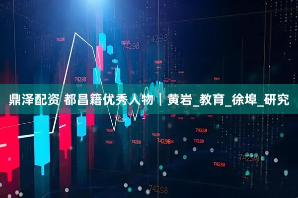 鼎泽配资 都昌籍优秀人物｜黄岩_教育_徐埠_研究