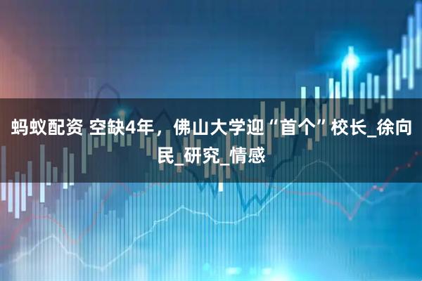 蚂蚁配资 空缺4年，佛山大学迎“首个”校长_徐向民_研究_情感