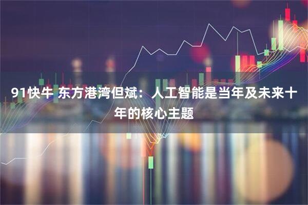 91快牛 东方港湾但斌：人工智能是当年及未来十年的核心主题