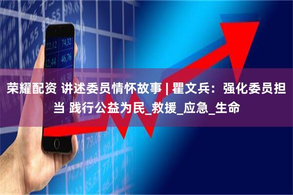 荣耀配资 讲述委员情怀故事 | 瞿文兵：强化委员担当 践行公益为民_救援_应急_生命