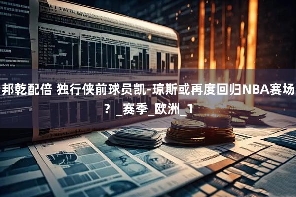 邦乾配倍 独行侠前球员凯-琼斯或再度回归NBA赛场？_赛季_欧洲_1