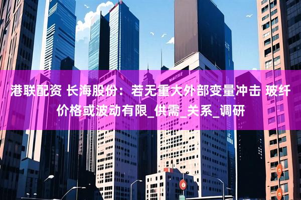 港联配资 长海股份：若无重大外部变量冲击 玻纤价格或波动有限_供需_关系_调研