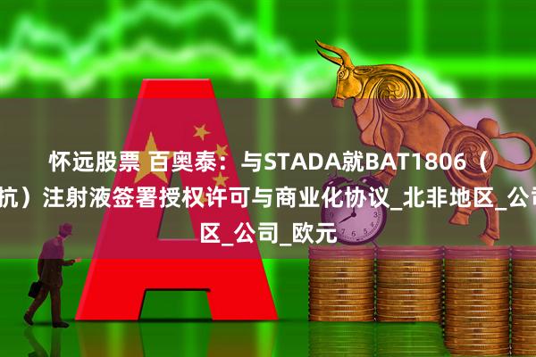 怀远股票 百奥泰：与STADA就BAT1806（托珠单抗）注射液签署授权许可与商业化协议_北非地区_公司_欧元
