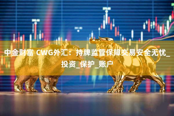 中金财富 CWG外汇：持牌监管保障交易安全无忧_投资_保护_账户