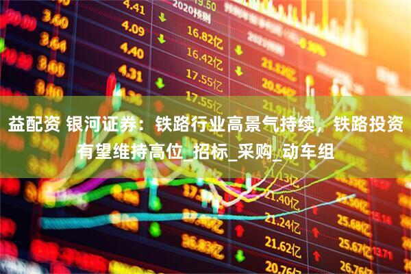 益配资 银河证券：铁路行业高景气持续，铁路投资有望维持高位_招标_采购_动车组