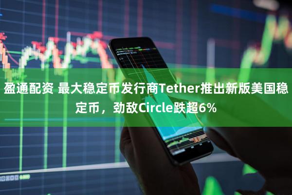 盈通配资 最大稳定币发行商Tether推出新版美国稳定币，劲敌Circle跌超6%
