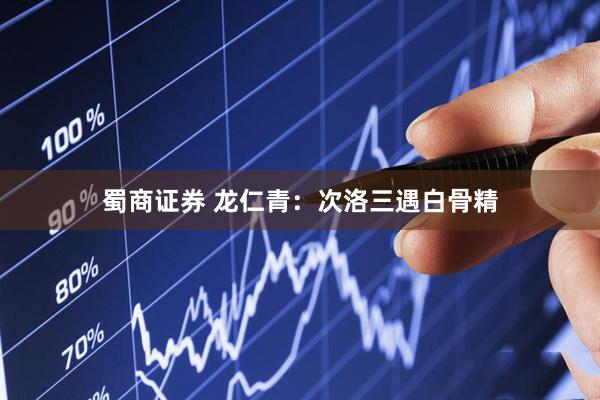 蜀商证券 龙仁青：次洛三遇白骨精