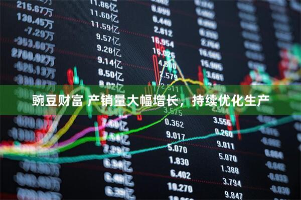 豌豆财富 产销量大幅增长，持续优化生产