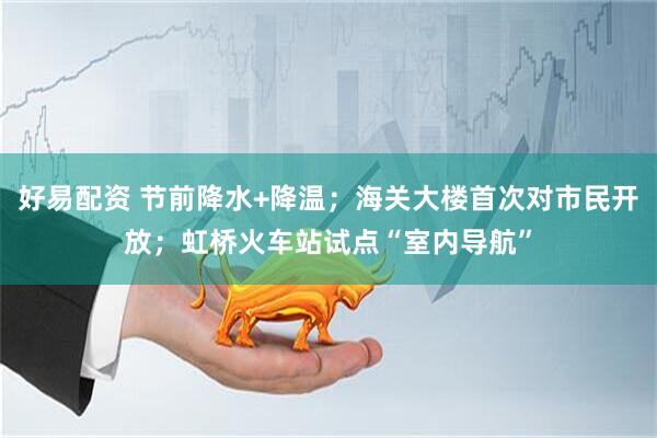 好易配资 节前降水+降温；海关大楼首次对市民开放；虹桥火车站试点“室内导航”