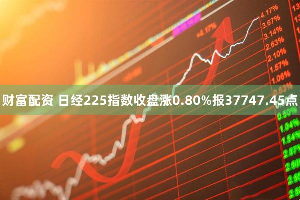 财富配资 日经225指数收盘涨0.80%报37747.45点