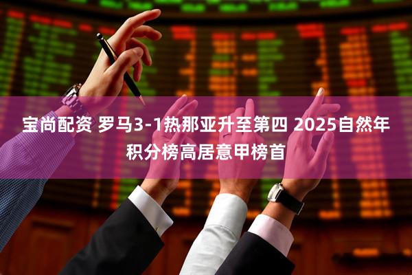 宝尚配资 罗马3-1热那亚升至第四 2025自然年积分榜高居意甲榜首