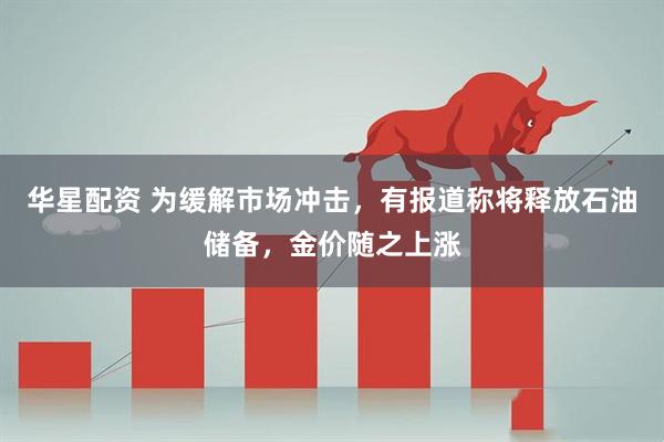 华星配资 为缓解市场冲击,有报道称将释放石油储备,金价随之上涨