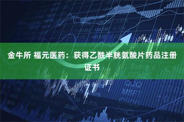 金牛所 福元医药：获得乙酰半胱氨酸片药品注册证书